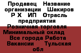 Продавец › Название организации ­ Шакиров Р.Х., ИП › Отрасль предприятия ­ Розничная торговля › Минимальный оклад ­ 1 - Все города Работа » Вакансии   . Тульская обл.